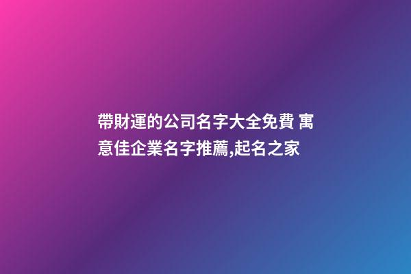帶財運的公司名字大全免費 寓意佳企業名字推薦,起名之家-第1張-公司起名-玄機派